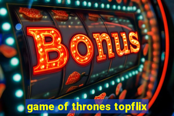 game of thrones topflix